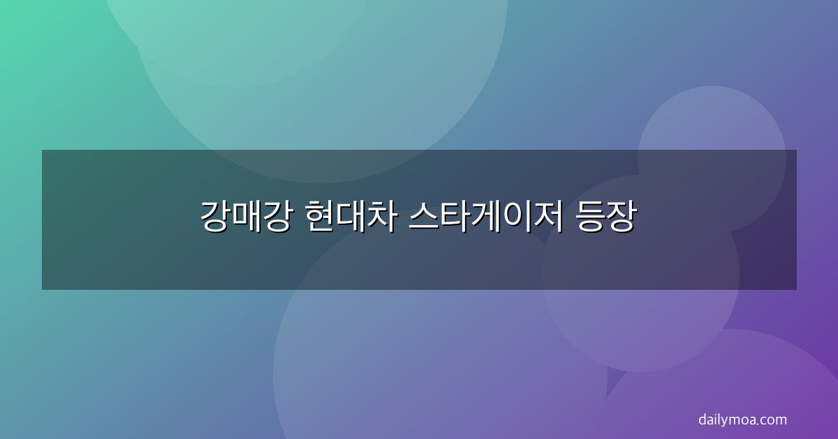 강매강 현대차 스타게이저 등장