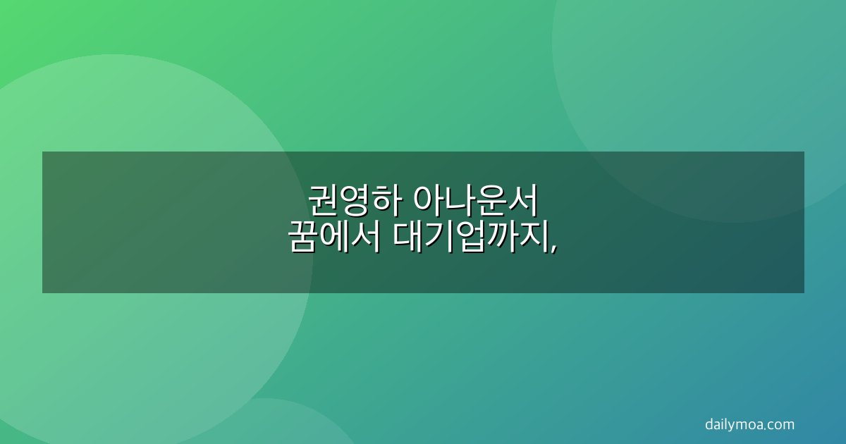 권영하 아나운서 꿈에서 대기업까지,