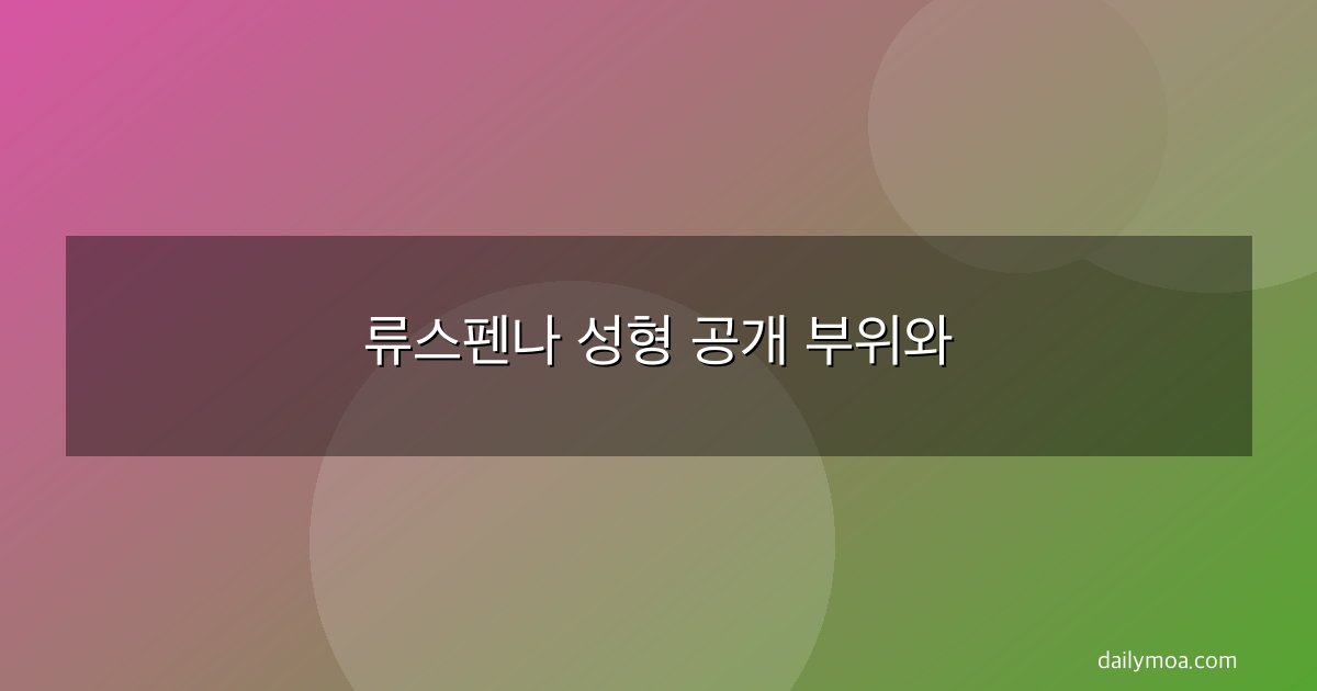 류스펜나 성형 공개 부위와
